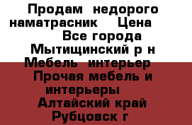 Продам  недорого наматрасник  › Цена ­ 6 500 - Все города, Мытищинский р-н Мебель, интерьер » Прочая мебель и интерьеры   . Алтайский край,Рубцовск г.